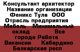 Консультант-архитектор › Название организации ­ Феникс Тула, ООО › Отрасль предприятия ­ Мебель › Минимальный оклад ­ 20 000 - Все города Работа » Вакансии   . Кабардино-Балкарская респ.